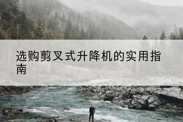 安乡剪叉式升降机怎么选-选购剪叉式升降机的实用指南
