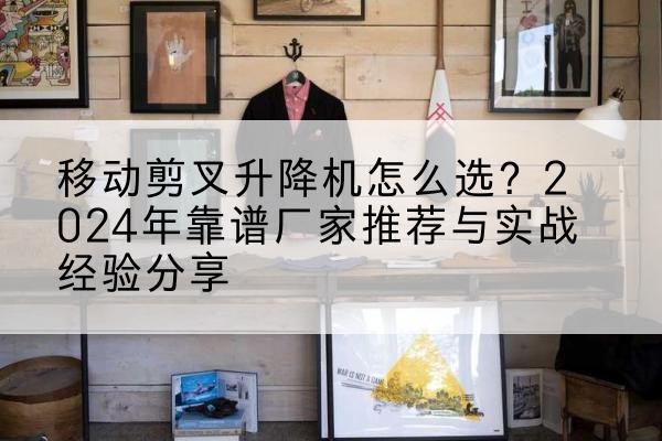 安乡升降平台厂家推荐-移动剪叉升降机怎么选?2024年靠谱厂家推荐与实战经验分享