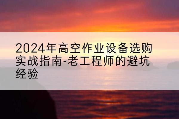 安乡高空作业升降机厂家推荐-2024年高空作业设备选购实战指南-老工程师的避坑经验