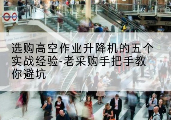 安乡高空作业升降机厂家-选购高空作业升降机的五个实战经验-老采购手把手教你避坑