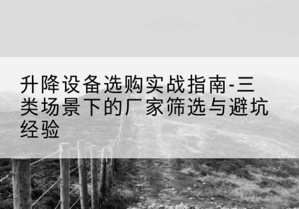 安乡移动式升降机厂家推荐-升降设备选购实战指南-三类场景下的厂家筛选与避坑经验