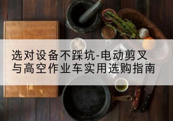 安乡电动剪叉升降平台怎么选-选对设备不踩坑-电动剪叉与高空作业车实用选购指南