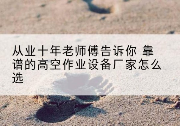 安乡高空作业升降机厂家推荐-从业十年老师傅告诉你 靠谱的高空作业设备厂家怎么选