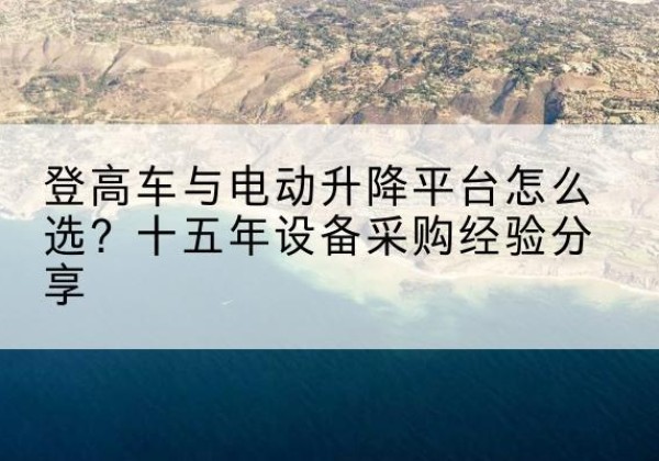 安乡登高车厂家厂家-登高车与电动升降平台怎么选？十五年设备采购经验分享