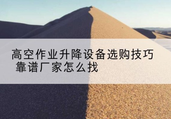 安乡电动升降平台厂家推荐-高空作业升降设备选购技巧 靠谱厂家怎么找