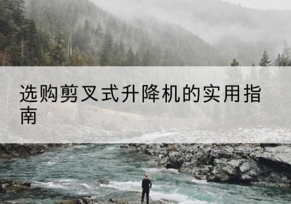 安乡剪叉式升降机怎么选-选购剪叉式升降机的实用指南
