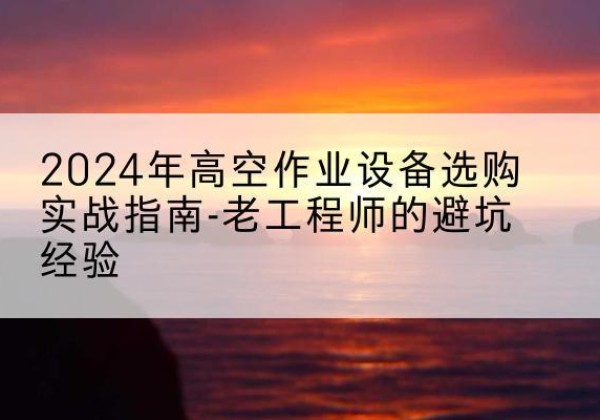 安乡高空作业升降机厂家推荐-2024年高空作业设备选购实战指南-老工程师的避坑经验