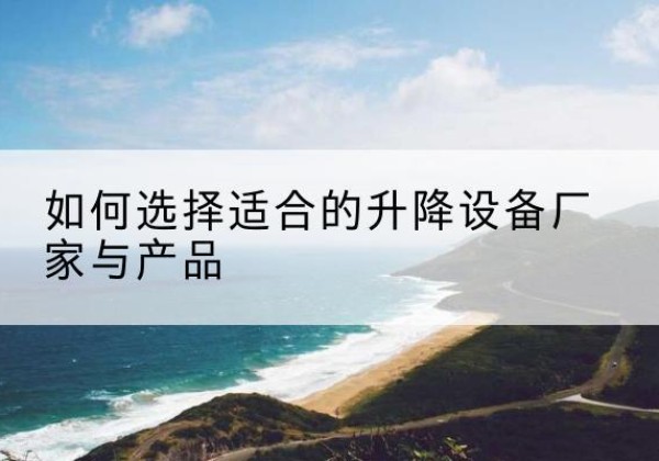 安乡电动升降平台厂家-如何选择适合的升降设备厂家与产品